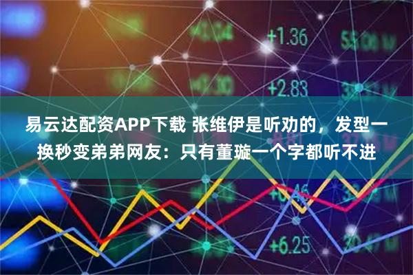 易云达配资APP下载 张维伊是听劝的，发型一换秒变弟弟网友：只有董璇一个字都听不进