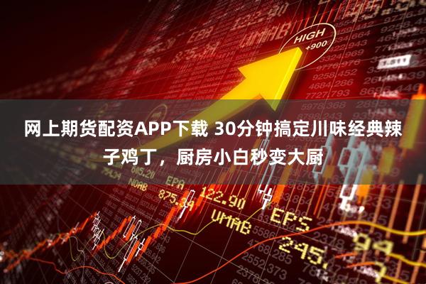 网上期货配资APP下载 30分钟搞定川味经典辣子鸡丁，厨房小白秒变大厨