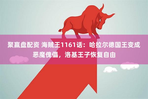 聚赢盘配资 海贼王1161话：哈拉尔德国王变成恶魔傀儡，洛基王子恢复自由