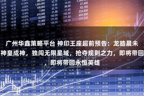 广州华鑫策略平台 神印王座超前预告：龙皓晨未能阻止魔神皇成神，独闯无限星域，抢夺规则之力，即将带回永恒英雄