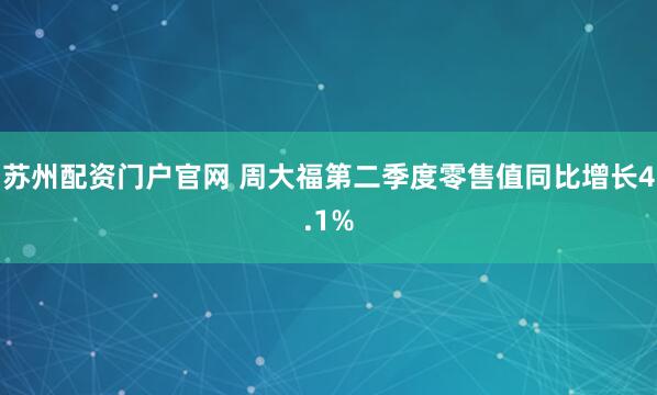 苏州配资门户官网 周大福第二季度零售值同比增长4.1%