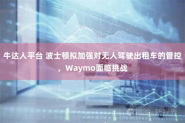 牛达人平台 波士顿拟加强对无人驾驶出租车的管控，Waymo面临挑战