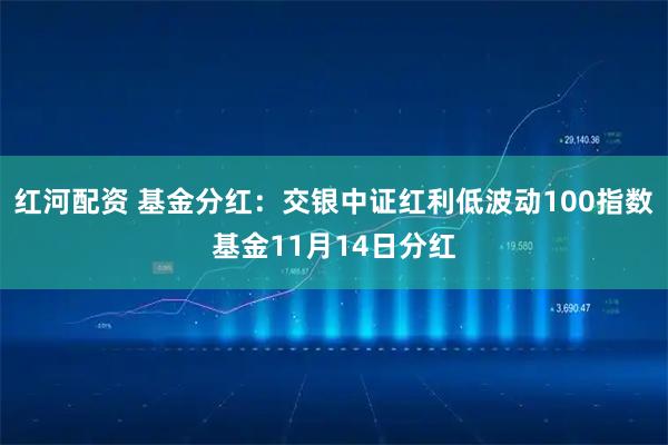 红河配资 基金分红：交银中证红利低波动100指数基金11月14日分红