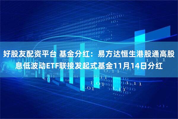 好股友配资平台 基金分红：易方达恒生港股通高股息低波动ETF联接发起式基金11月14日分红