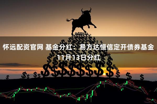 怀远配资官网 基金分红：易方达恒信定开债券基金11月13日分红