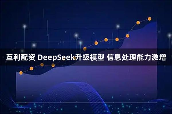互利配资 DeepSeek升级模型 信息处理能力激增