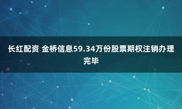 长红配资 金桥信息59.34万份股票期权注销办理完毕