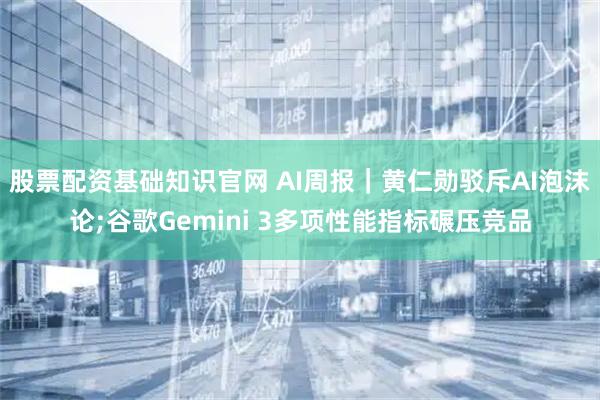 股票配资基础知识官网 AI周报｜黄仁勋驳斥AI泡沫论;谷歌Gemini 3多项性能指标碾压竞品