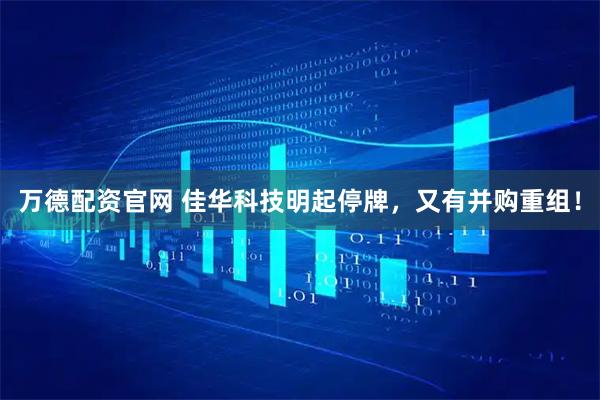万德配资官网 佳华科技明起停牌，又有并购重组！