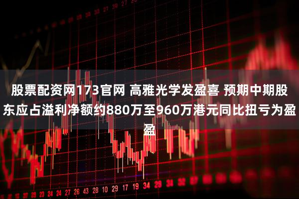 股票配资网173官网 高雅光学发盈喜 预期中期股东应占溢利净额约880万至960万港元同比扭亏为盈