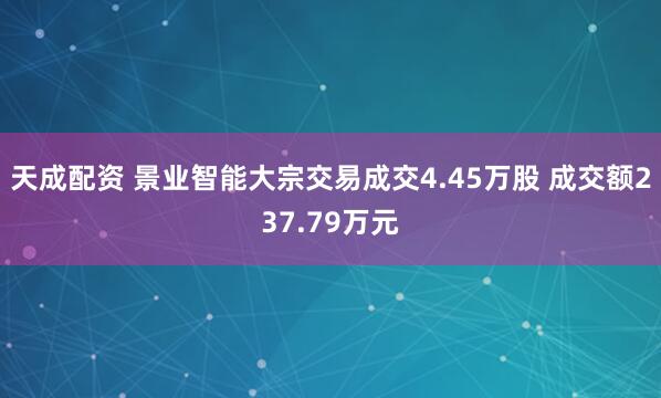 天成配资 景业智能大宗交易成交4.45万股 成交额237.79万元