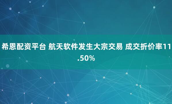 希恩配资平台 航天软件发生大宗交易 成交折价率11.50%