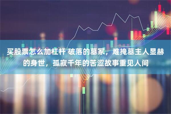 买股票怎么加杠杆 破落的墓冢，难掩墓主人显赫的身世，孤寂千年的苦涩故事重见人间