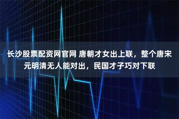 长沙股票配资网官网 唐朝才女出上联，整个唐宋元明清无人能对出，民国才子巧对下联