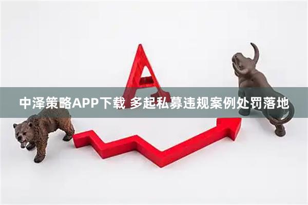 中泽策略APP下载 多起私募违规案例处罚落地