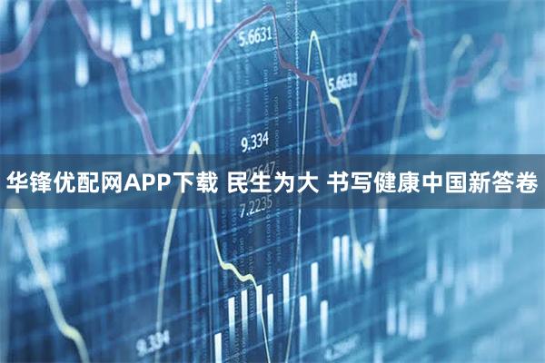 华锋优配网APP下载 民生为大 书写健康中国新答卷