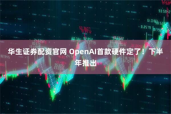 华生证券配资官网 OpenAI首款硬件定了！下半年推出