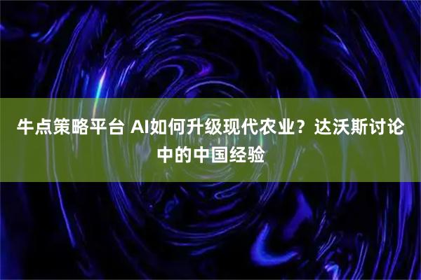 牛点策略平台 AI如何升级现代农业？达沃斯讨论中的中国经验