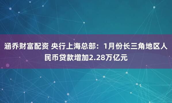 涵乔财富配资 央行上海总部：1月份长三角地区人民币贷款增加2.28万亿元