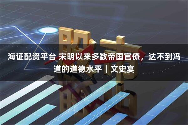 海证配资平台 宋明以来多数帝国官僚，达不到冯道的道德水平｜文史宴