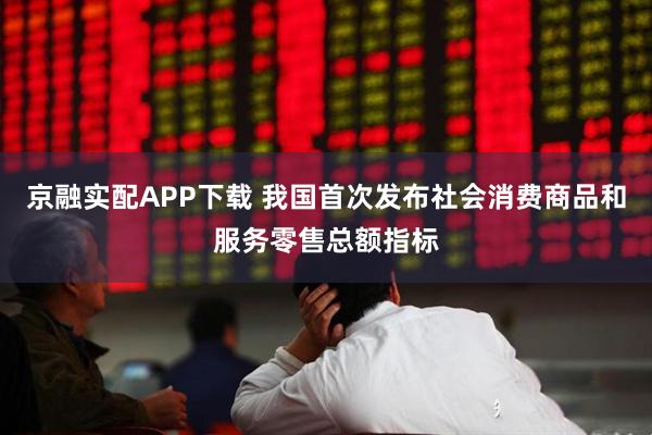 京融实配APP下载 我国首次发布社会消费商品和服务零售总额指标