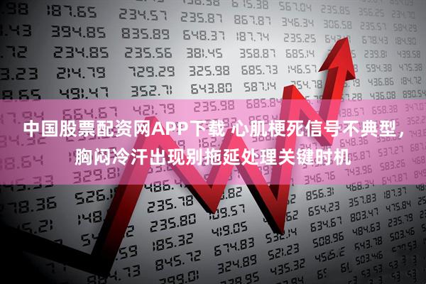 中国股票配资网APP下载 心肌梗死信号不典型，胸闷冷汗出现别拖延处理关键时机