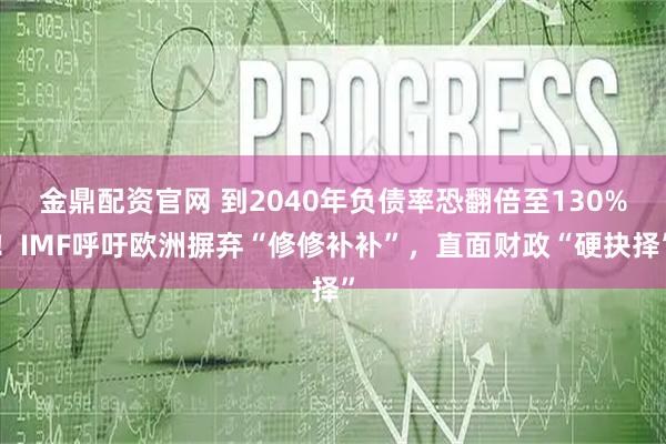 金鼎配资官网 到2040年负债率恐翻倍至130%！IMF呼吁欧洲摒弃“修修补补”，直面财政“硬抉择”