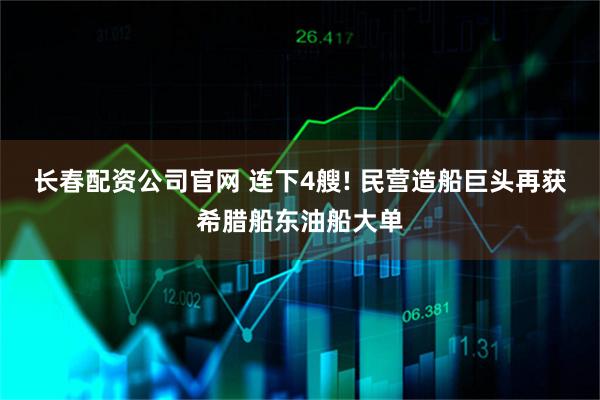 长春配资公司官网 连下4艘! 民营造船巨头再获希腊船东油船大单