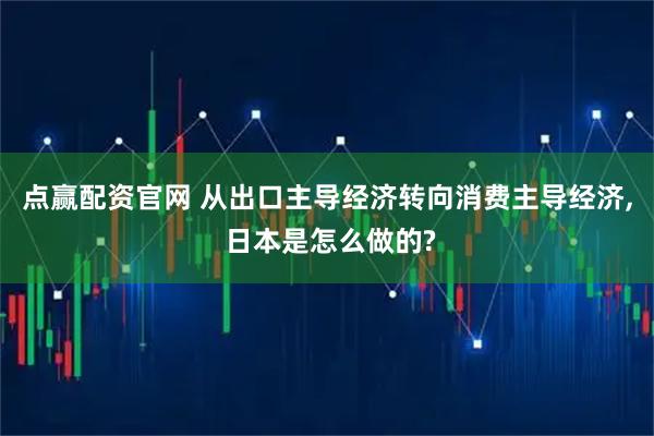 点赢配资官网 从出口主导经济转向消费主导经济, 日本是怎么做的?