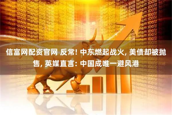 信富网配资官网 反常! 中东燃起战火, 美债却被抛售, 英媒直言: 中国成唯一避风港