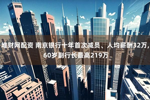 堆财网配资 南京银行十年首次减员、人均薪酬32万, 60岁副行长最高219万