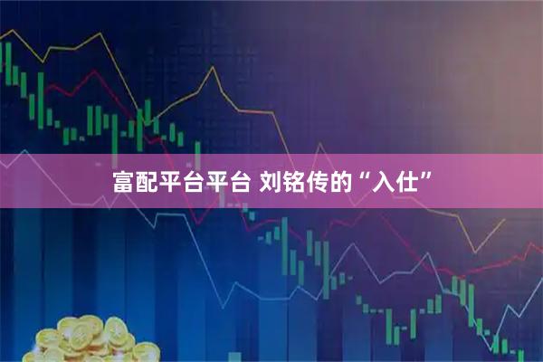 富配平台平台 刘铭传的“入仕”