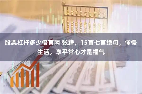 股票杠杆多少倍官网 张籍，15首七言绝句，懂慢生活，享平常心才是福气