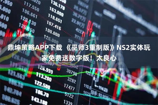 鼎坤策略APP下载 《巫师3重制版》NS2实体玩家免费送数字版！太良心