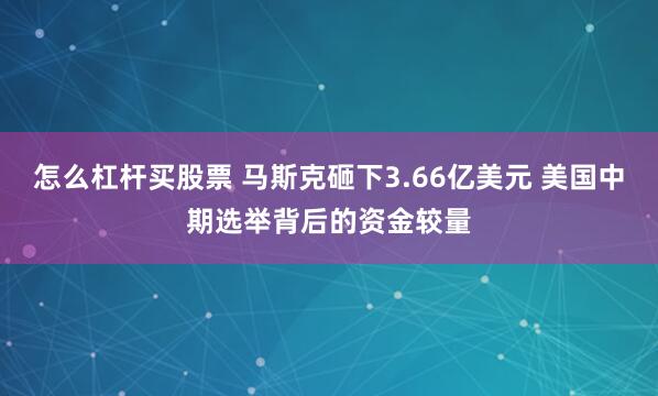 怎么杠杆买股票 马斯克砸下3.66亿美元 美国中期选举背后的资金较量