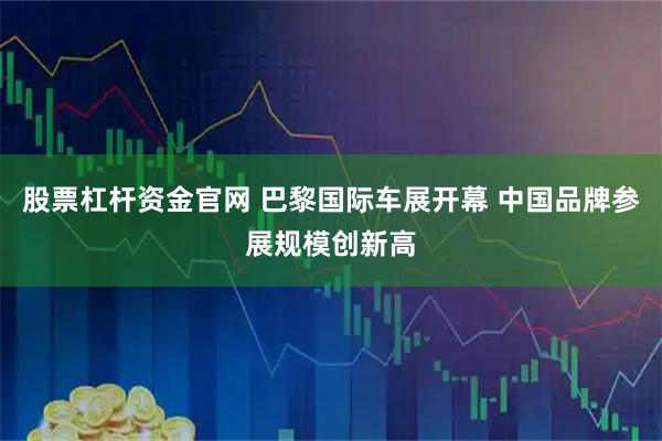 股票杠杆资金官网 巴黎国际车展开幕 中国品牌参展规模创新高