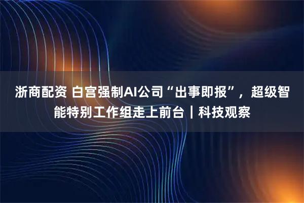 浙商配资 白宫强制AI公司“出事即报”，超级智能特别工作组走上前台｜科技观察