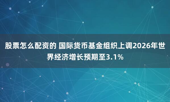 股票怎么配资的 国际货币基金组织上调2026年世界经济增长预期至3.1%